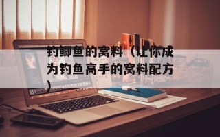 钓鲫鱼的窝料（让你成为钓鱼高手的窝料配方）