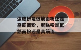 蛋糕粉是低筋面粉还是高筋面粉，蛋糕粉是低筋面粉还是高筋面