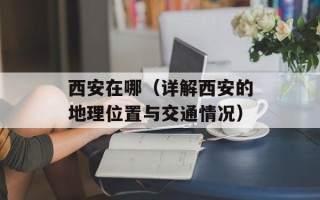 西安在哪（详解西安的地理位置与交通情况）