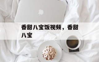 香甜八宝饭视频，香甜八宝