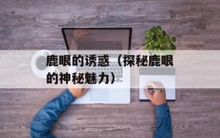 鹿眼的诱惑（探秘鹿眼的神秘魅力）