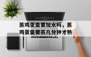 蒸鸡蛋羹要加水吗，蒸鸡蛋羹要蒸几分钟才熟