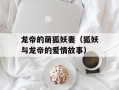 龙帝的萌狐妖妻（狐妖与龙帝的爱情故事）