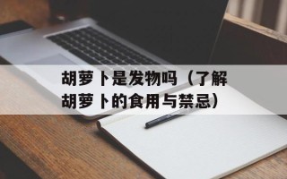 胡萝卜是发物吗（了解胡萝卜的食用与禁忌）