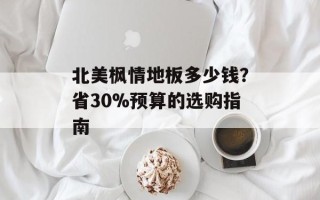 北美枫情地板多少钱？省30%预算的选购指南