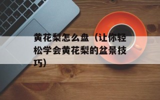 黄花梨怎么盘（让你轻松学会黄花梨的盆景技巧）
