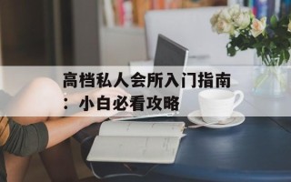 高档私人会所入门指南：小白必看攻略