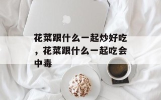花菜跟什么一起炒好吃，花菜跟什么一起吃会中毒