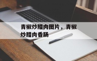 青椒炒腊肉图片，青椒炒腊肉香肠