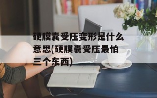 硬膜囊受压变形是什么意思(硬膜囊受压最怕三个东西)
