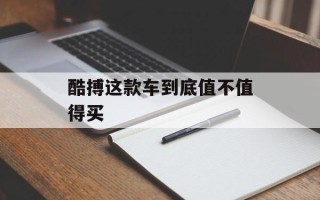 酷搏这款车到底值不值得买