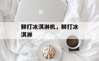 鲜打冰淇淋机，鲜打冰淇淋