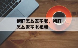 猪肝怎么煮不老，猪肝怎么煮不老视频
