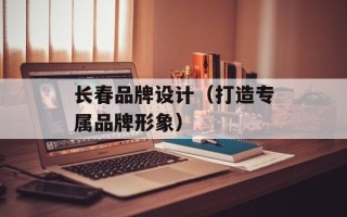 长春品牌设计（打造专属品牌形象）
