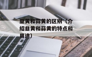 韭黄和蒜黄的区别（介绍韭黄和蒜黄的特点和用途）