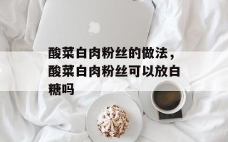 酸菜白肉粉丝的做法，酸菜白肉粉丝可以放白糖吗