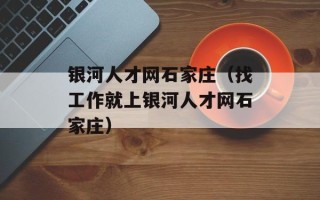 银河人才网石家庄（找工作就上银河人才网石家庄）