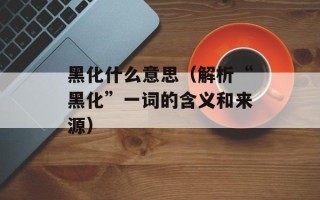 黑化什么意思（解析“黑化”一词的含义和来源）