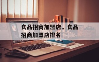 食品招商加盟店，食品招商加盟店排名
