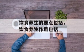 饮食养生的要点包括，饮食养生作用包括