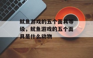 鱿鱼游戏的五个面具等级，鱿鱼游戏的五个面具是什么动物