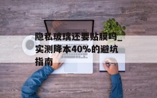 隐私玻璃还要贴膜吗_实测降本40%的避坑指南