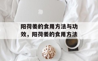 阳荷姜的食用方法与功效，阳荷姜的食用方法