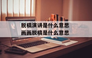 脱稿演讲是什么意思 画画脱稿是什么意思