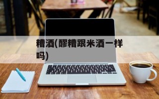 糟酒(醪糟跟米酒一样吗)