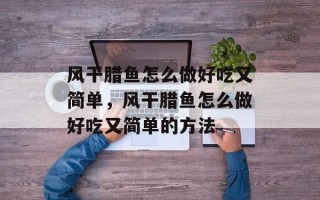 风干腊鱼怎么做好吃又简单，风干腊鱼怎么做好吃又简单的方法