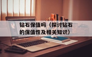钻石保值吗（探讨钻石的保值性及相关知识）