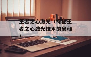 王者之心激光（探秘王者之心激光技术的奥秘）
