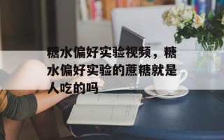 糖水偏好实验视频，糖水偏好实验的蔗糖就是人吃的吗