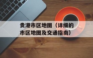 贵港市区地图（详细的市区地图及交通指南）