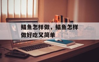 鲳鱼怎样做，鲳鱼怎样做好吃又简单