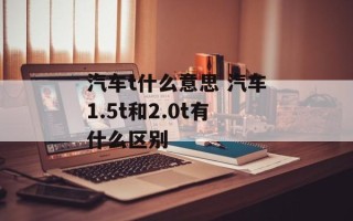 汽车t什么意思 汽车1.5t和2.0t有什么区别