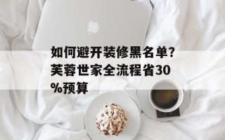 如何避开装修黑名单？芙蓉世家全流程省30%预算
