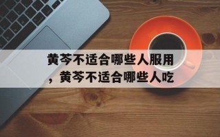 黄芩不适合哪些人服用，黄芩不适合哪些人吃