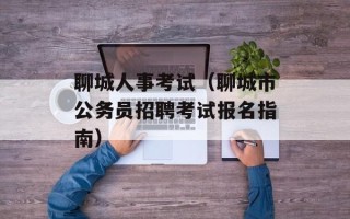 聊城人事考试（聊城市公务员招聘考试报名指南）