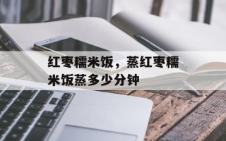 红枣糯米饭，蒸红枣糯米饭蒸多少分钟