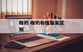 咖奶 咖奶和植脂末区别