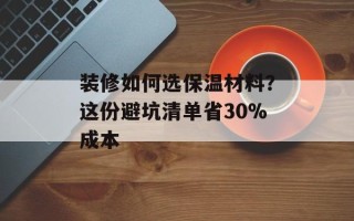 装修如何选保温材料？这份避坑清单省30%成本