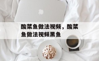 酸菜鱼做法视频，酸菜鱼做法视频黑鱼
