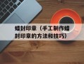 蜡封印章（手工制作蜡封印章的方法和技巧）