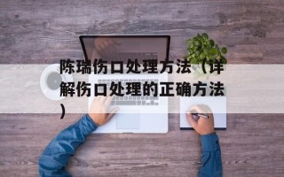 陈瑞伤口处理方法（详解伤口处理的正确方法）