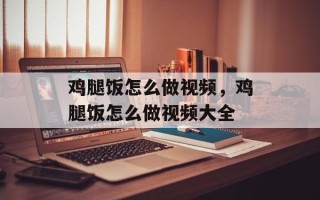 鸡腿饭怎么做视频，鸡腿饭怎么做视频大全