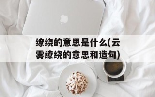 缭绕的意思是什么(云雾缭绕的意思和造句)