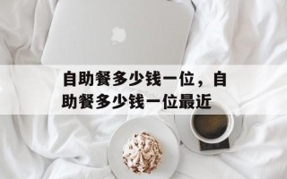 自助餐多少钱一位，自助餐多少钱一位最近