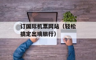 订国际机票网站（轻松搞定出境旅行）