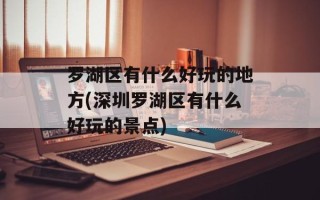 罗湖区有什么好玩的地方(深圳罗湖区有什么好玩的景点)